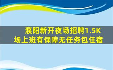濮阳新开夜场招聘1.5K场上班有保障无任务包住宿